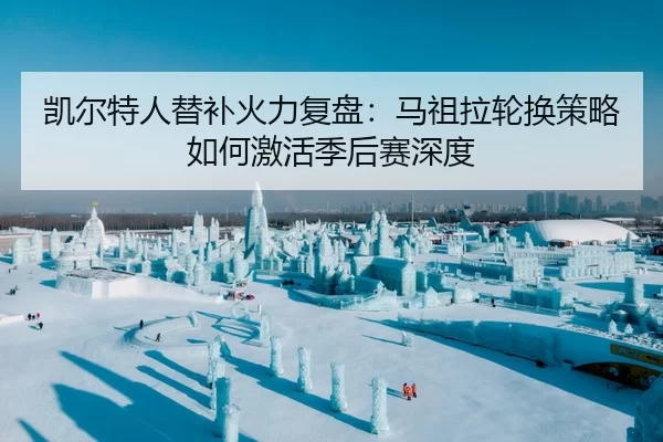 凯尔特人替补火力复盘：马祖拉轮换策略如何激活季后赛深度