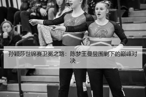 孙颖莎世锦赛卫冕之路：陈梦王曼昱围剿下的巅峰对决