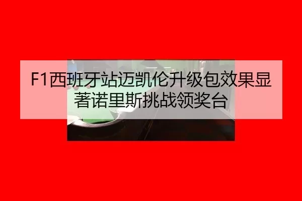 F1西班牙站迈凯伦升级包效果显著诺里斯挑战领奖台