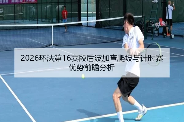 2026环法第16赛段后波加查爬坡与计时赛优势前瞻分析