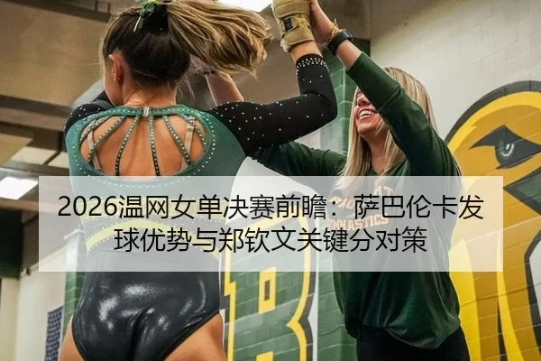2026温网女单决赛前瞻：萨巴伦卡发球优势与郑钦文关键分对策