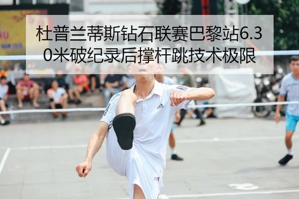 杜普兰蒂斯钻石联赛巴黎站6.30米破纪录后撑杆跳技术极限