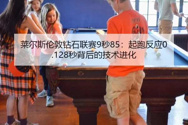 莱尔斯伦敦钻石联赛9秒85：起跑反应0.128秒背后的技术进化